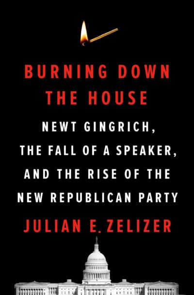 &quot;Burning Down The House: Newt Gingrich, The Fall Of A Speaker, And The Rise Of The New Republican Party&quot; by Julian Zelizer. (Courtesy of Penguin Press)